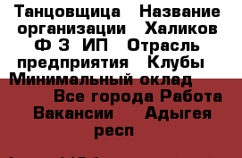 Танцовщица › Название организации ­ Халиков Ф.З, ИП › Отрасль предприятия ­ Клубы › Минимальный оклад ­ 100 000 - Все города Работа » Вакансии   . Адыгея респ.